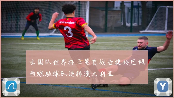 法国队世界杯卫冕首战告捷姆巴佩两球助球队逆转澳大利亚