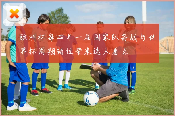 欧洲杯每四年一届国家队备战与世界杯周期错位带来选人看点