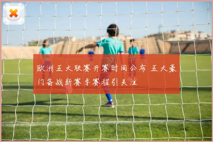 欧洲五大联赛开赛时间公布 五大豪门备战新赛季赛程引关注