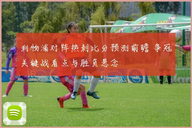 利物浦对阵热刺比分预测前瞻 争冠关键战看点与胜负悬念