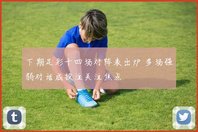 下期足彩十四场对阵表出炉 多场强弱对话成投注关注焦点