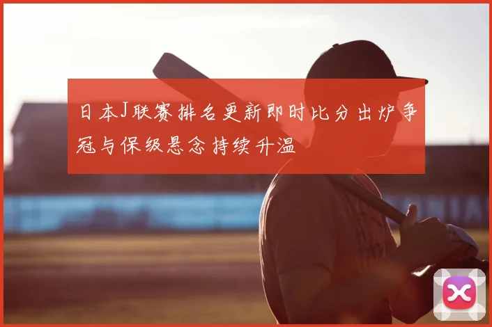 日本J联赛排名更新即时比分出炉争冠与保级悬念持续升温