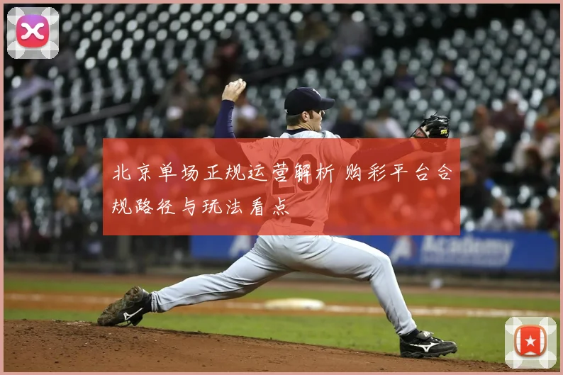 北京单场正规运营解析 购彩平台合规路径与玩法看点