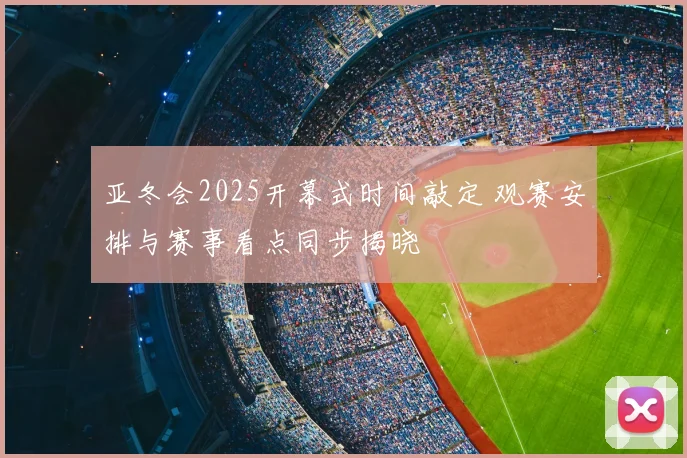 亚冬会2025开幕式时间敲定 观赛安排与赛事看点同步揭晓