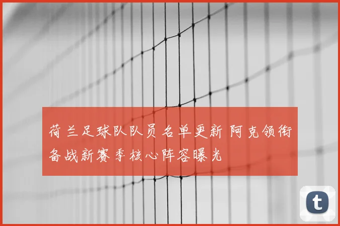 荷兰足球队队员名单更新 阿克领衔备战新赛季核心阵容曝光