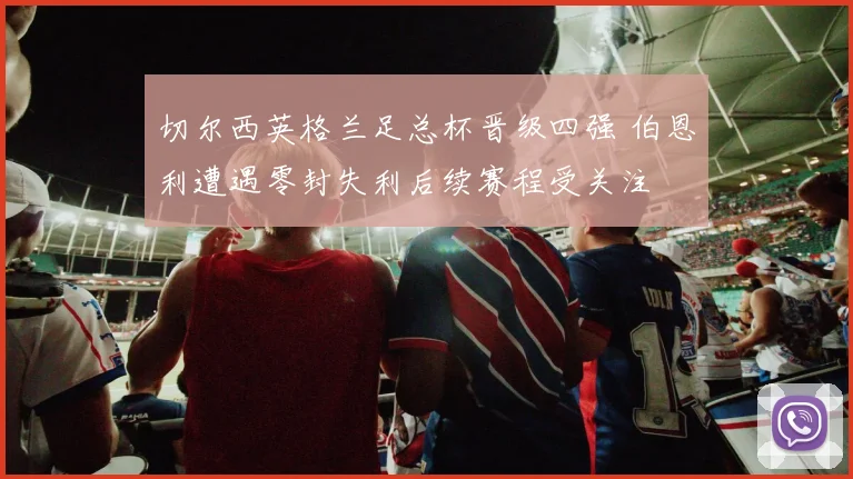 切尔西英格兰足总杯晋级四强 伯恩利遭遇零封失利后续赛程受关注