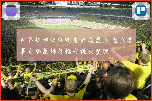 世界杯回放线观看渠道盘点 重点赛事全场集锦与精彩镜头整理