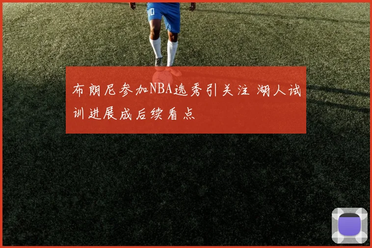 布朗尼参加NBA选秀引关注 湖人试训进展成后续看点