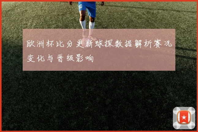 欧洲杯比分更新球探数据解析赛况变化与晋级影响