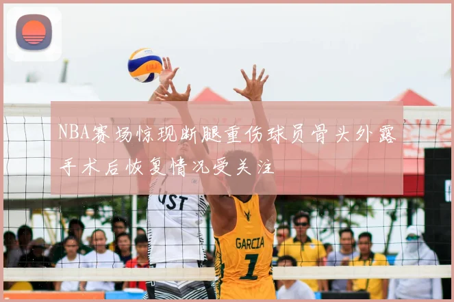 NBA赛场惊现断腿重伤球员骨头外露手术后恢复情况受关注