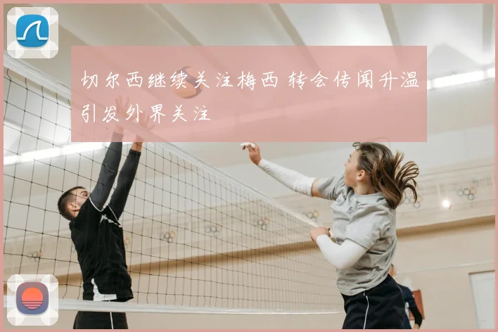 切尔西继续关注梅西 转会传闻升温引发外界关注