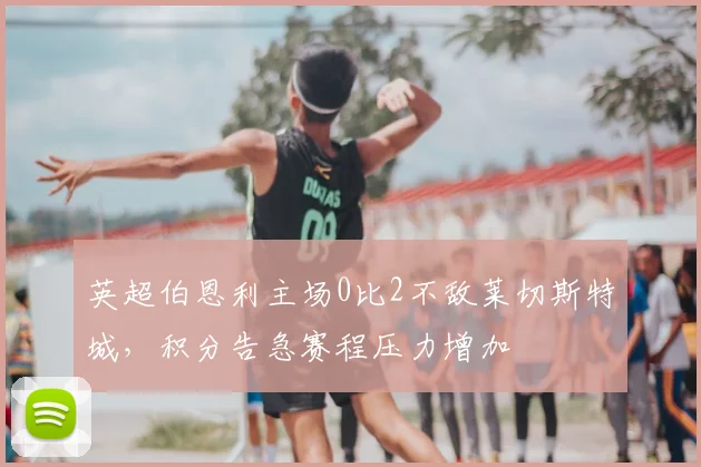 英超伯恩利主场0比2不敌莱切斯特城，积分告急赛程压力增加