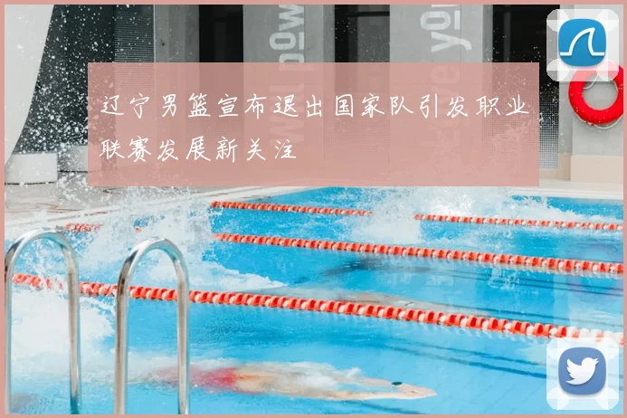 辽宁男篮宣布退出国家队引发职业联赛发展新关注