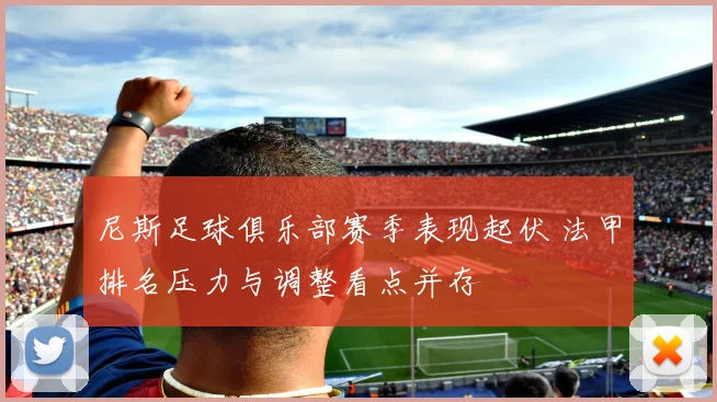 尼斯足球俱乐部赛季表现起伏 法甲排名压力与调整看点并存