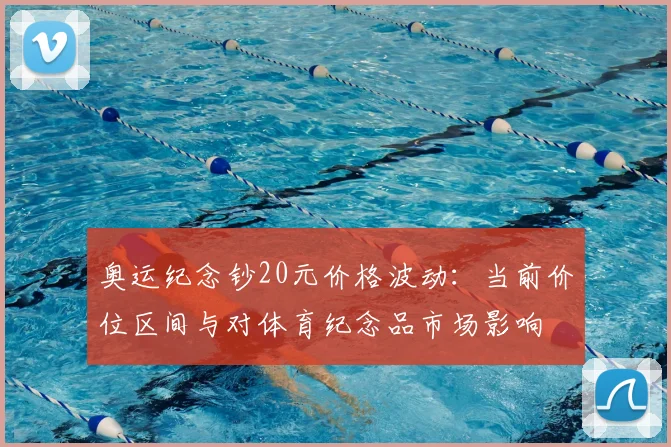 奥运纪念钞20元价格波动：当前价位区间与对体育纪念品市场影响