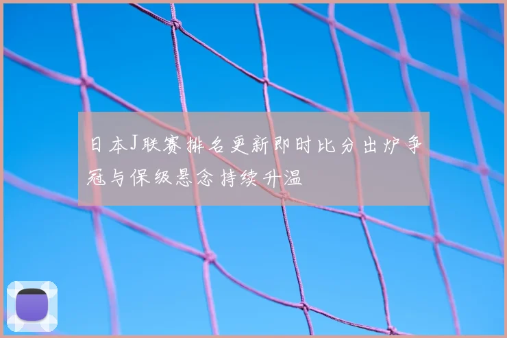 日本J联赛排名更新即时比分出炉争冠与保级悬念持续升温