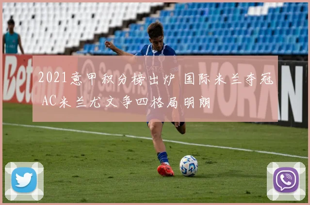 2021意甲积分榜出炉 国际米兰夺冠 AC米兰尤文争四格局明朗