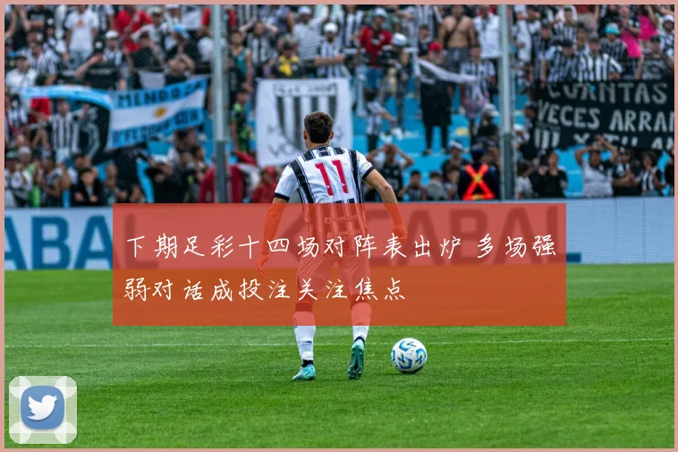 下期足彩十四场对阵表出炉 多场强弱对话成投注关注焦点