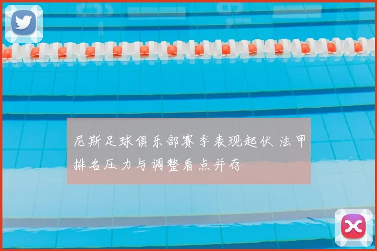 尼斯足球俱乐部赛季表现起伏 法甲排名压力与调整看点并存