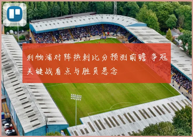 利物浦对阵热刺比分预测前瞻 争冠关键战看点与胜负悬念