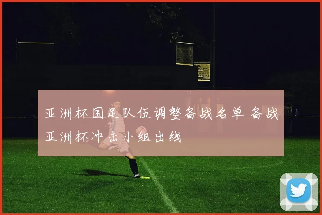 亚洲杯国足队伍调整备战名单 备战亚洲杯冲击小组出线