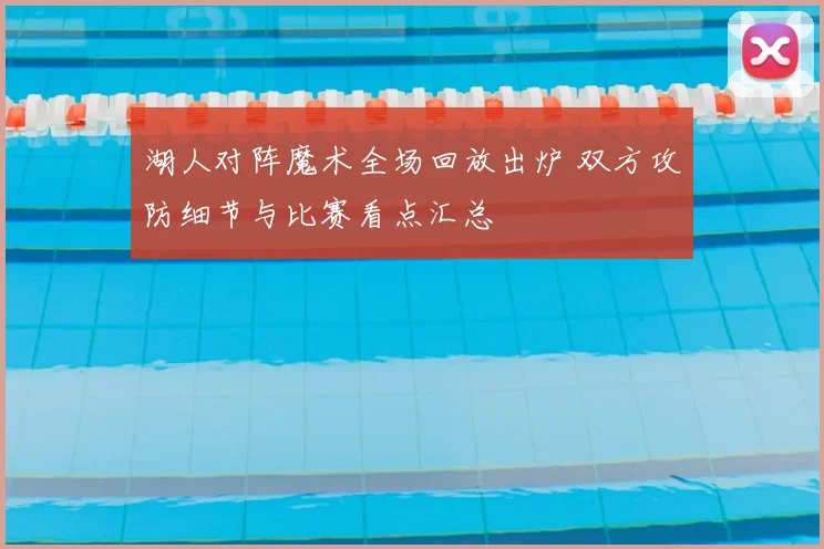湖人对阵魔术全场回放出炉 双方攻防细节与比赛看点汇总