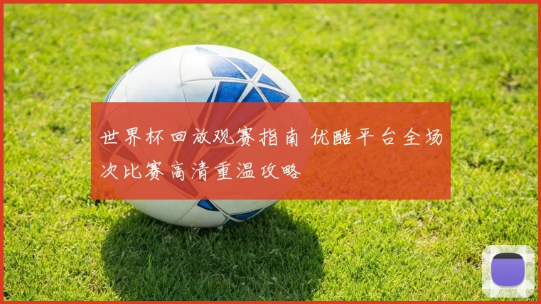 世界杯回放观赛指南 优酷平台全场次比赛高清重温攻略