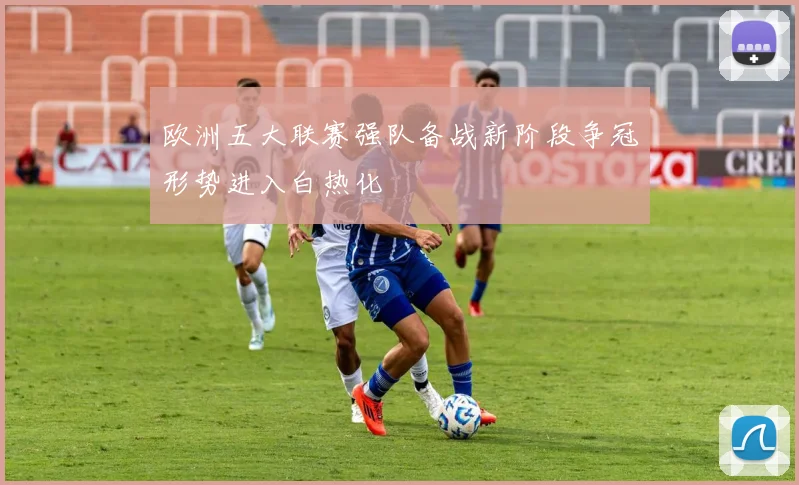 欧洲五大联赛强队备战新阶段争冠形势进入白热化