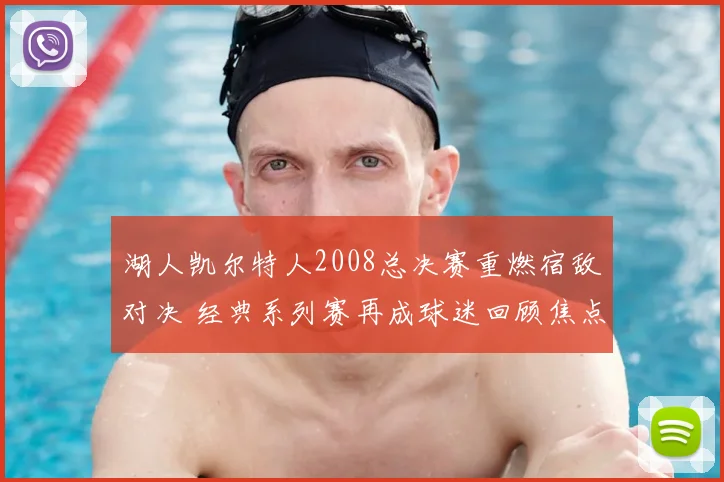 湖人凯尔特人2008总决赛重燃宿敌对决 经典系列赛再成球迷回顾焦点