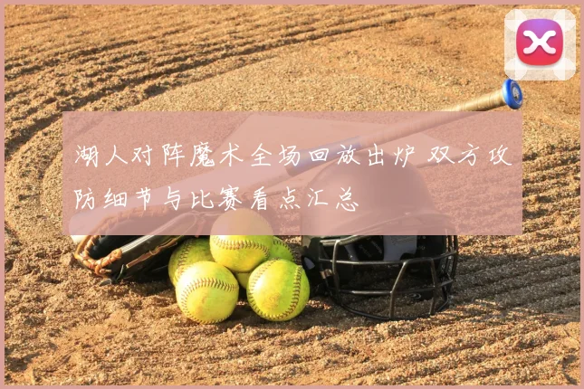 湖人对阵魔术全场回放出炉 双方攻防细节与比赛看点汇总