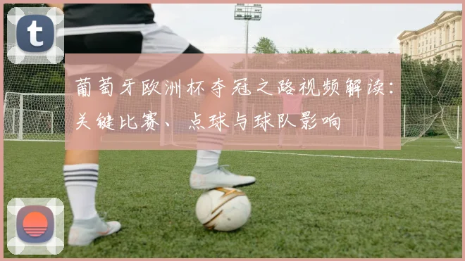 葡萄牙欧洲杯夺冠之路视频解读：关键比赛、点球与球队影响