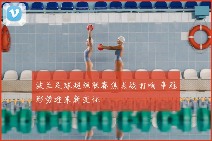 波兰足球超级联赛焦点战打响 争冠形势迎来新变化