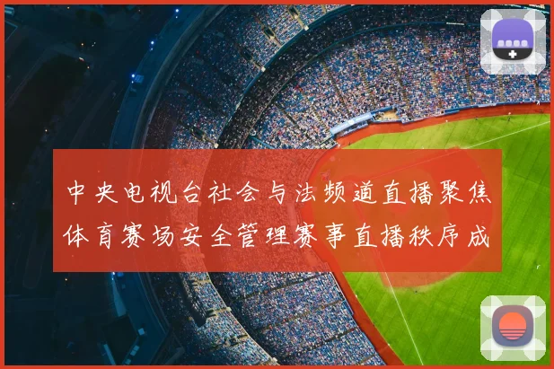 中央电视台社会与法频道直播聚焦体育赛场安全管理赛事直播秩序成关注焦点