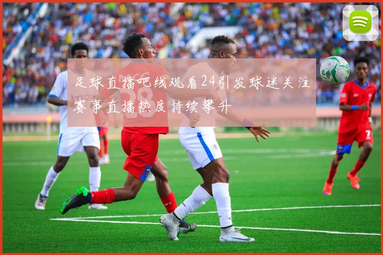 足球直播吧线观看24引发球迷关注赛事直播热度持续攀升