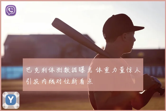 巴克利体测数据曝光 体重力量惊人引发内线对位新看点