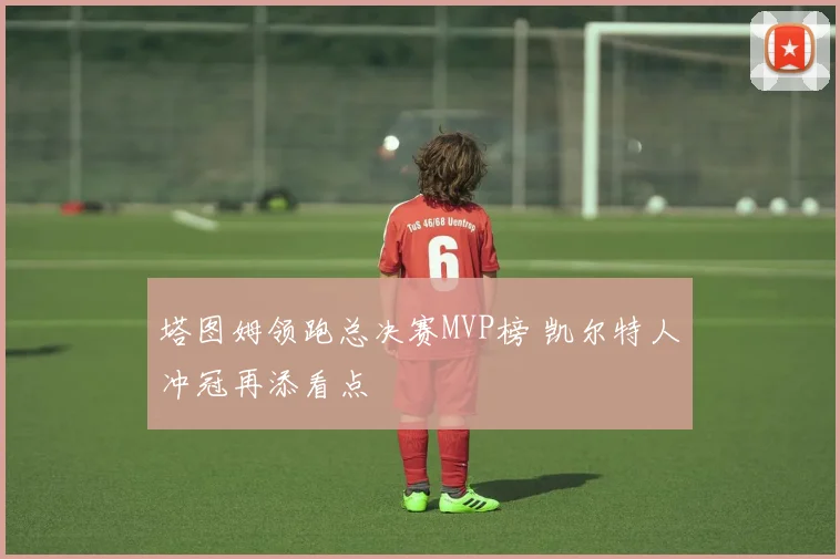 塔图姆领跑总决赛MVP榜 凯尔特人冲冠再添看点