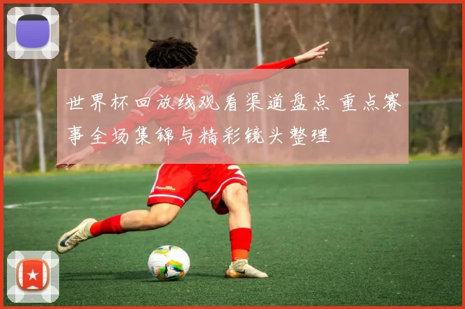 世界杯回放线观看渠道盘点 重点赛事全场集锦与精彩镜头整理