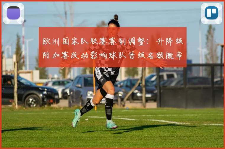 欧洲国家队联赛赛制调整:升降级附加赛改动影响球队晋级名额概率