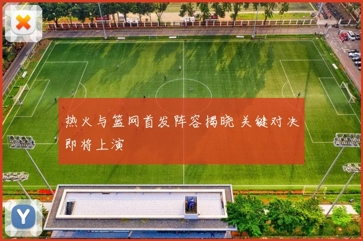 热火与篮网首发阵容揭晓 关键对决即将上演