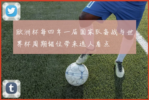 欧洲杯每四年一届国家队备战与世界杯周期错位带来选人看点