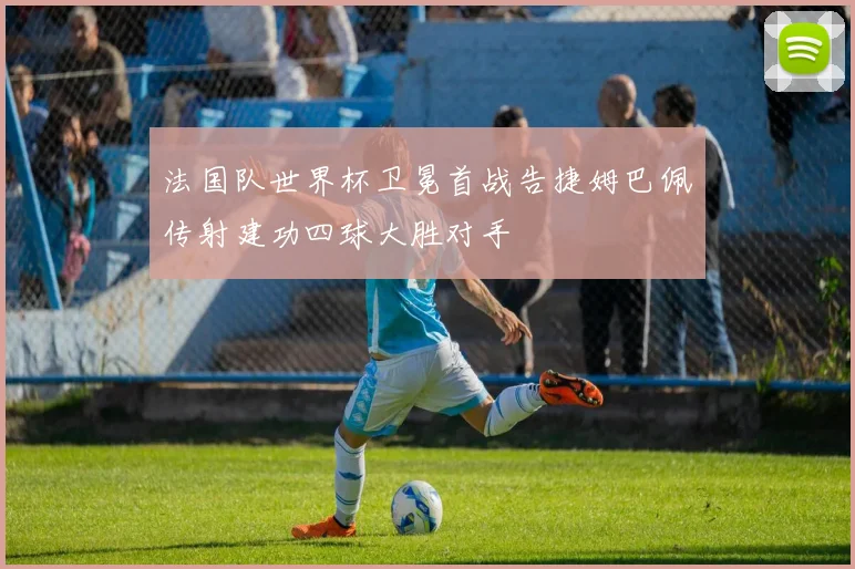 法国队世界杯卫冕首战告捷姆巴佩传射建功四球大胜对手