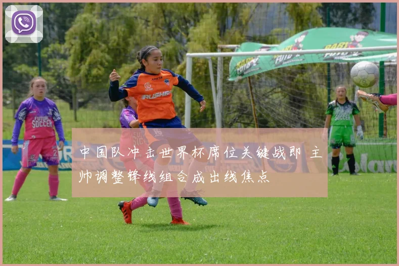 中国队冲击世界杯席位关键战即 主帅调整锋线组合成出线焦点