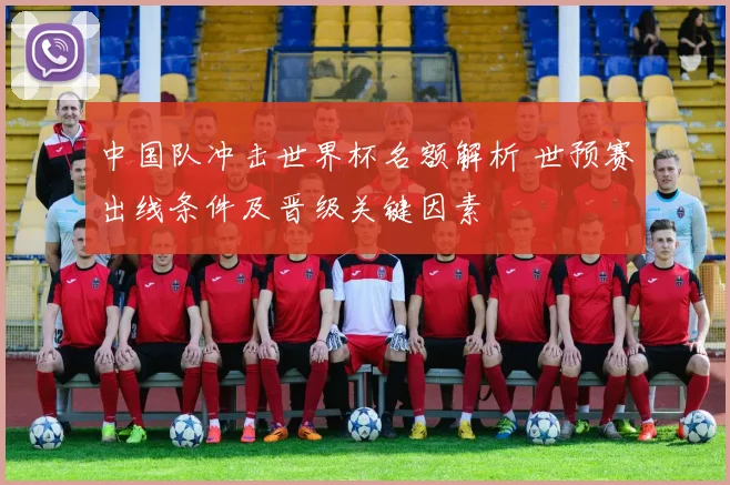 中国队冲击世界杯名额解析 世预赛出线条件及晋级关键因素