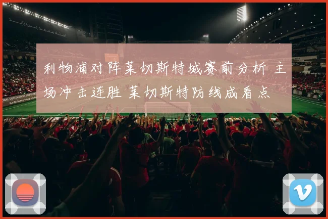 利物浦对阵莱切斯特城赛前分析 主场冲击连胜 莱切斯特防线成看点