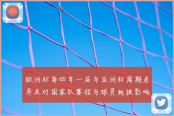 欧洲杯每四年一届与亚洲杯周期差异及对国家队赛程与球员轮换影响分析