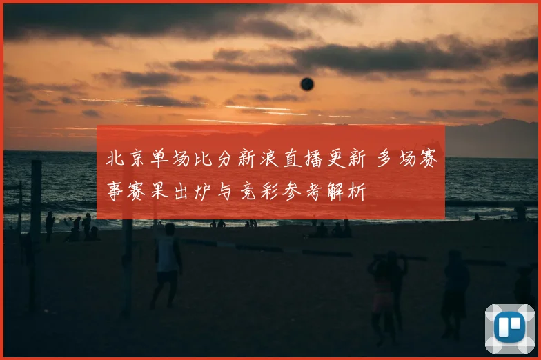 北京单场比分新浪直播更新 多场赛事赛果出炉与竞彩参考解析