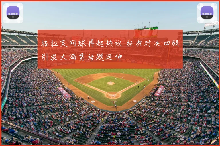 格拉芙网球再起热议 经典对决回顾引发大满贯话题延伸