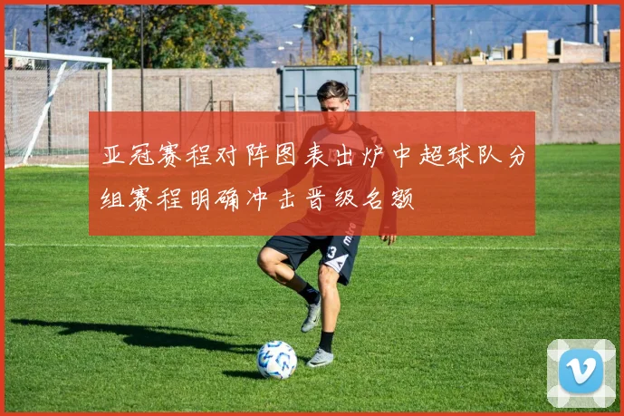 亚冠赛程对阵图表出炉中超球队分组赛程明确冲击晋级名额