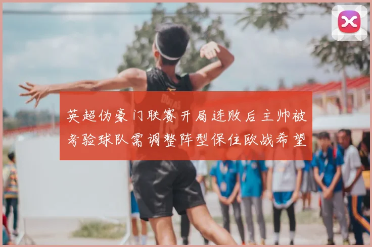 英超伪豪门联赛开局连败后主帅被考验球队需调整阵型保住欧战希望