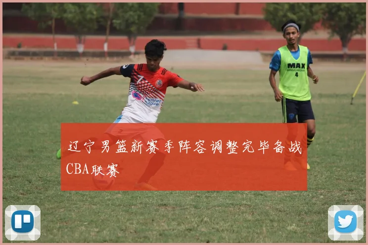 辽宁男篮新赛季阵容调整完毕备战CBA联赛